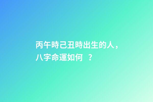 丙午時己丑時出生的人，八字命運如何？